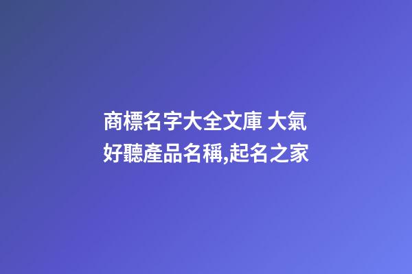 商標名字大全文庫 大氣好聽產品名稱,起名之家-第1張-商標起名-玄機派